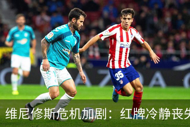 维尼修斯危机加剧：红牌冷静丧失或致皇马前景堪忧